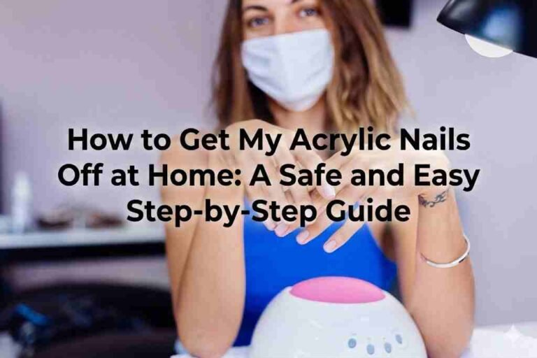 How to Get My Acrylic Nails Off at Home: A Safe and Easy Step-by-Step Guide